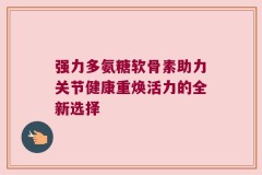 强力多氨糖软骨素助力关节健康重焕活力的全新选择