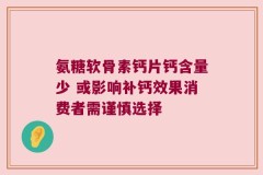 氨糖软骨素钙片钙含量少 或影响补钙效果消费者需谨慎选择