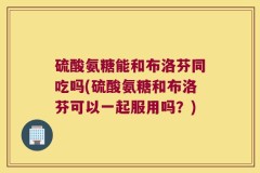 硫酸氨糖能和布洛芬同吃吗(硫酸氨糖和布洛芬可以一起服用吗？)