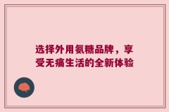 选择外用氨糖品牌，享受无痛生活的全新体验