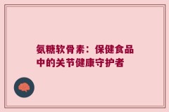 氨糖软骨素：保健食品中的关节健康守护者