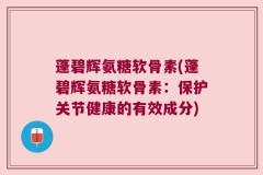 蓬碧辉氨糖软骨素(蓬碧辉氨糖软骨素：保护关节健康的有效成分)