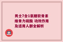 男士7合1氨糖软骨素维骨力硫酸 功效作用及适用人群全解析