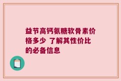 益节高钙氨糖软骨素价格多少 了解其性价比的必备信息