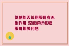 氨糖能否长期服用有无副作用 深度解析氨糖服用相关问题