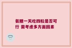 氨糖一天吃四粒是否可行 需考虑多方面因素