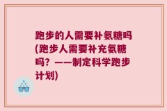 跑步的人需要补氨糖吗(跑步人需要补充氨糖吗？——制定科学跑步计划)