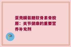 蛋壳膜氨糖软骨素骨胶原：关节健康的重要营养补充剂