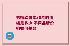 氨糖软骨素30片的价格是多少 不同品牌价格有何差异