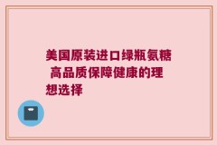 美国原装进口绿瓶氨糖 高品质保障健康的理想选择