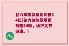 谷力硫酸氨基葡萄糖24粒(谷力硫酸氨基葡萄糖24粒，维护关节健康。)