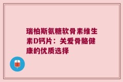 瑞柏斯氨糖软骨素维生素D钙片：关爱骨骼健康的优质选择