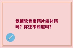 氨糖软骨素钙片能补钙吗？你还不知道吗？