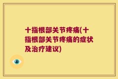 十指根部关节疼痛(十指根部关节疼痛的症状及治疗建议)