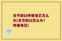 关节脱臼疼痛难忍怎么办(关节脱臼怎么办？疼痛难忍)