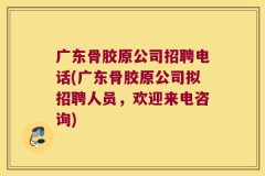 广东骨胶原公司招聘电话(广东骨胶原公司拟招聘人员，欢迎来电咨询)