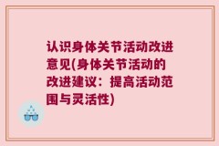 认识身体关节活动改进意见(身体关节活动的改进建议：提高活动范围与灵活性)