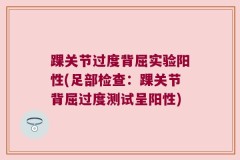 踝关节过度背屈实验阳性(足部检查：踝关节背屈过度测试呈阳性)