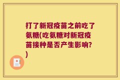 打了新冠疫苗之前吃了氨糖(吃氨糖对新冠疫苗接种是否产生影响？)