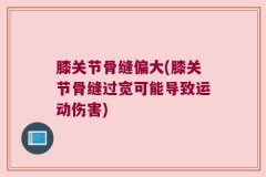 膝关节骨缝偏大(膝关节骨缝过宽可能导致运动伤害)