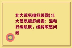 北大荒氨糖舒缓霜(北大荒氨糖舒缓霜：温和舒缓肌肤，缓解敏感问题