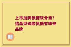 上市加牌氨糖软骨素？结晶型硫酸氨糖有哪些品牌