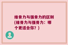 维骨力与强骨力的区别(维骨力与强骨力：哪个更适合你？)
