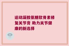 运动凝胶氨糖软骨素修复关节膏 助力关节健康的新选择