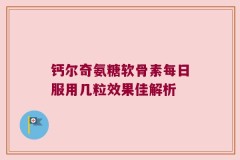 钙尔奇氨糖软骨素每日服用几粒效果佳解析