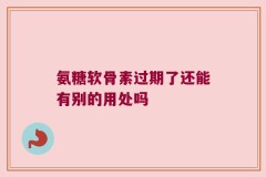 氨糖软骨素过期了还能有别的用处吗