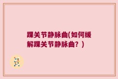踝关节静脉曲(如何缓解踝关节静脉曲？)