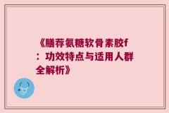 《膳荐氨糖软骨素胶f：功效特点与适用人群全解析》