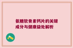 氨糖软骨素钙片的关键成分与健康益处解析