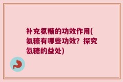 补充氨糖的功效作用(氨糖有哪些功效？探究氨糖的益处)