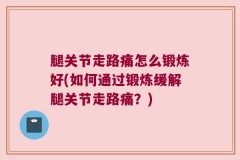 腿关节走路痛怎么锻炼好(如何通过锻炼缓解腿关节走路痛？)