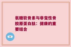 氨糖软骨素与非变性骨胶原蛋白肽：健康的重要组合