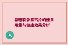 氨糖软骨素钙片的佳食用量与健康效果分析