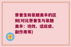 萘普生和氨糖美辛的区别(对比萘普生与氨糖美辛：功效、适应症、副作用等)