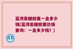 蓝湾氨糖胶囊一盒多少钱(蓝湾氨糖胶囊价格查询：一盒多少钱？)