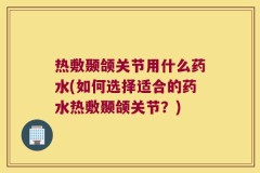 热敷颞颌关节用什么药水(如何选择适合的药水热敷颞颌关节？)