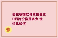 葵花氨糖软骨素维生素D钙片价格是多少 性价比如何