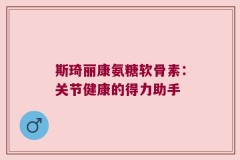 斯琦丽康氨糖软骨素：关节健康的得力助手