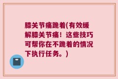 膝关节痛跪着(有效缓解膝关节痛！这些技巧可帮你在不跪着的情况下执行任务。)