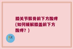 膝关节髌骨前下方酸疼(如何缓解膝盖前下方酸疼？)