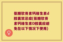 氨糖软骨素钙维生素d胶囊禁忌症(氨糖软骨素钙维生素D胶囊应避免在以下情况下使用)