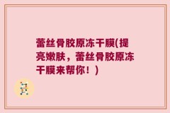 蕾丝骨胶原冻干膜(提亮嫩肤，蕾丝骨胶原冻干膜来帮你！)