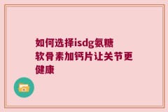 如何选择isdg氨糖软骨素加钙片让关节更健康