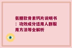 氨糖软骨素钙片说明书：功效成分适用人群服用方法等全解析