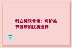 科立纯软骨素：呵护关节健康的优质选择