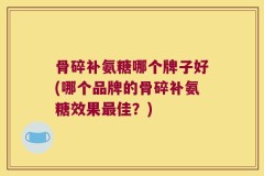 骨碎补氨糖哪个牌子好(哪个品牌的骨碎补氨糖效果最佳？)